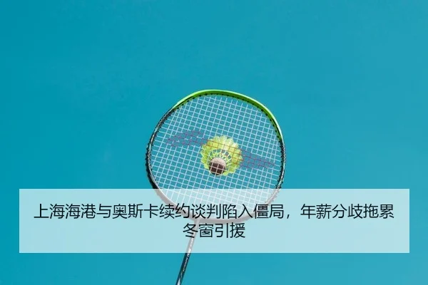 上海海港与奥斯卡续约谈判陷入僵局，年薪分歧拖累冬窗引援